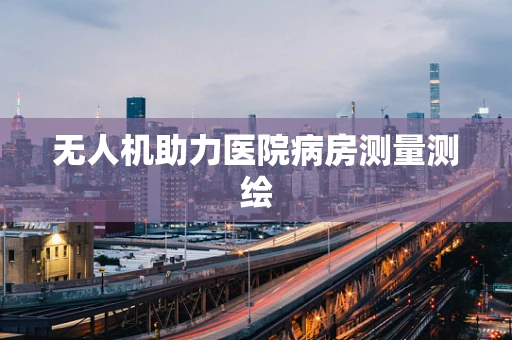 无人机助力医院病房测量测绘