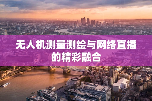 无人机测量测绘与网络直播的精彩融合