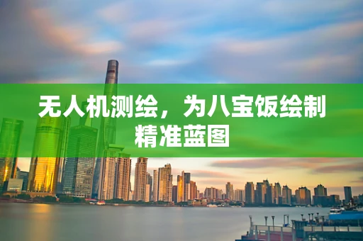 无人机测绘，为八宝饭绘制精准蓝图