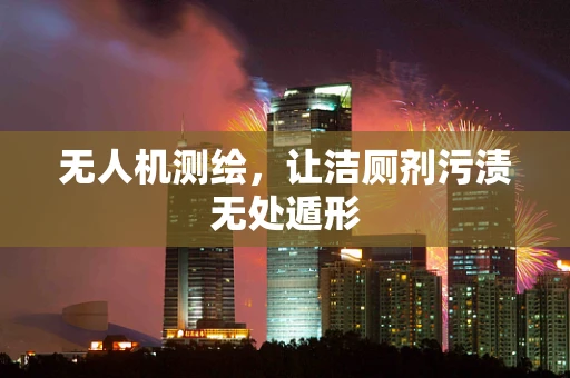 无人机测绘，让洁厕剂污渍无处遁形