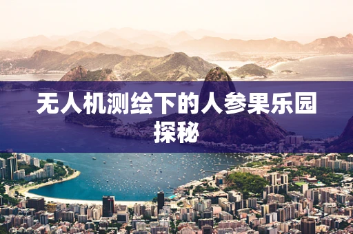 无人机测绘下的人参果乐园探秘