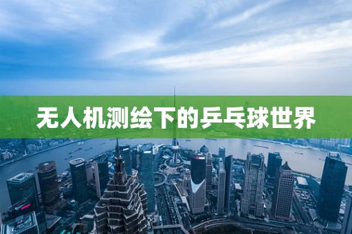 无人机测绘下的乒乓球世界