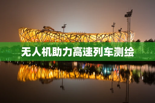 无人机助力高速列车测绘
