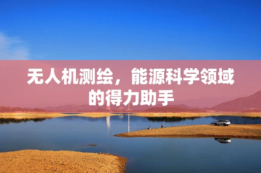 无人机测绘，能源科学领域的得力助手