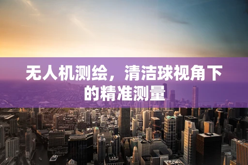 无人机测绘，清洁球视角下的精准测量