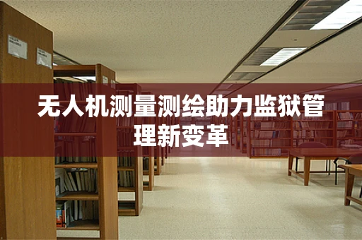 无人机测量测绘助力监狱管理新变革