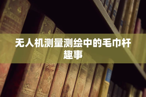 无人机测量测绘中的毛巾杆趣事
