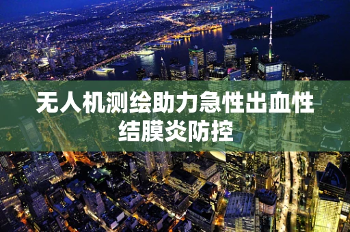 无人机测绘助力急性出血性结膜炎防控