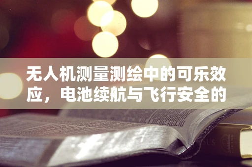 无人机测量测绘中的可乐效应，电池续航与飞行安全的微妙平衡