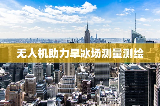 无人机助力旱冰场测量测绘