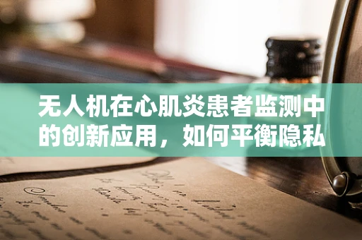 无人机在心肌炎患者监测中的创新应用，如何平衡隐私与健康监测的边界？