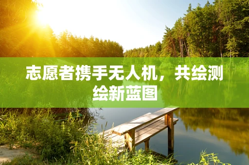 志愿者携手无人机，共绘测绘新蓝图