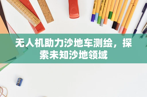 无人机助力沙地车测绘，探索未知沙地领域