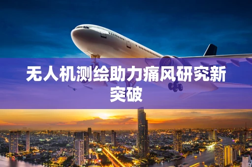 无人机测绘助力痛风研究新突破