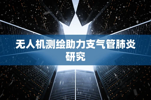 无人机测绘助力支气管肺炎研究