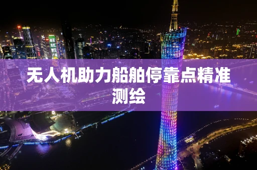 无人机助力船舶停靠点精准测绘