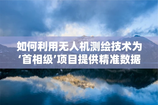 如何利用无人机测绘技术为‘首相级’项目提供精准数据支持？