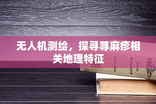 无人机测绘，探寻荨麻疹相关地理特征