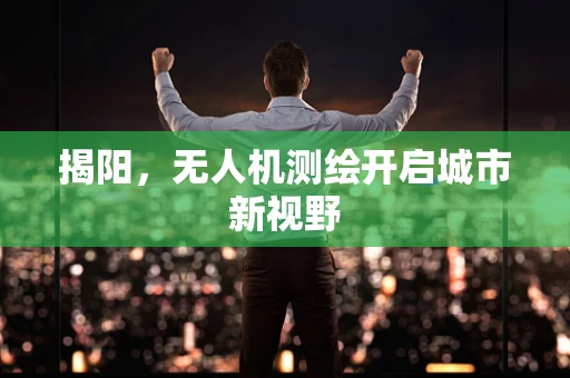 揭阳，无人机测绘开启城市新视野