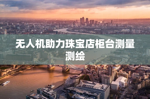 无人机助力珠宝店柜台测量测绘