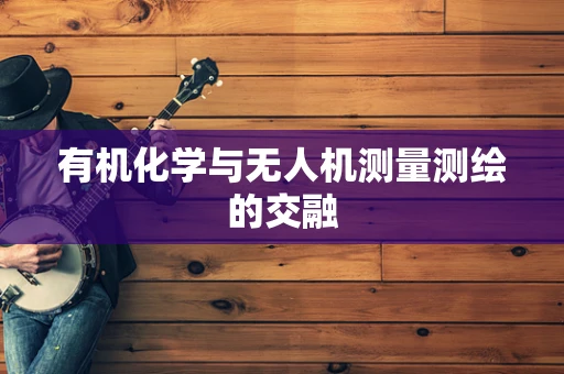 有机化学与无人机测量测绘的交融