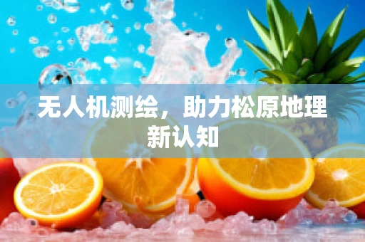 无人机测绘，助力松原地理新认知