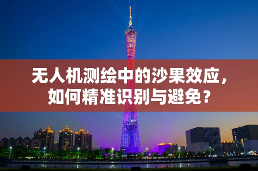 无人机测绘中的沙果效应，如何精准识别与避免？