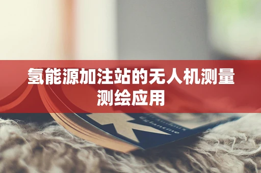 氢能源加注站的无人机测量测绘应用