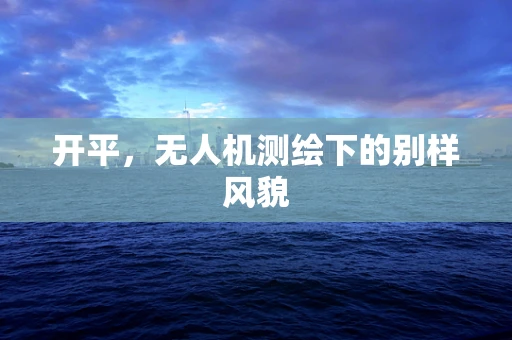 开平，无人机测绘下的别样风貌