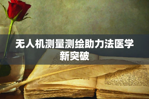 无人机测量测绘助力法医学新突破