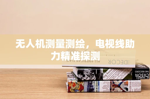 无人机测量测绘，电视线助力精准探测