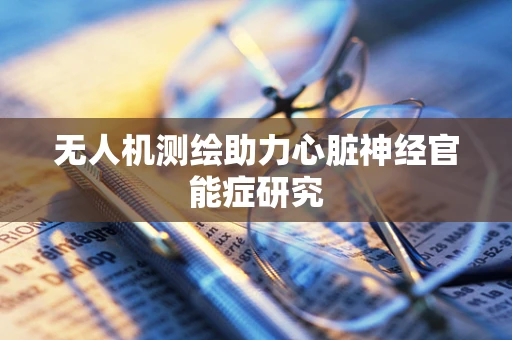 无人机测绘助力心脏神经官能症研究