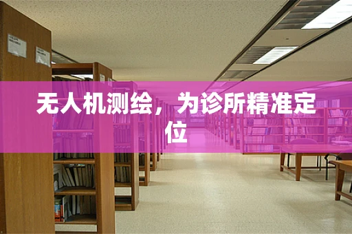 无人机测绘，为诊所精准定位