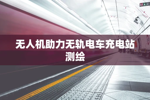 无人机助力无轨电车充电站测绘