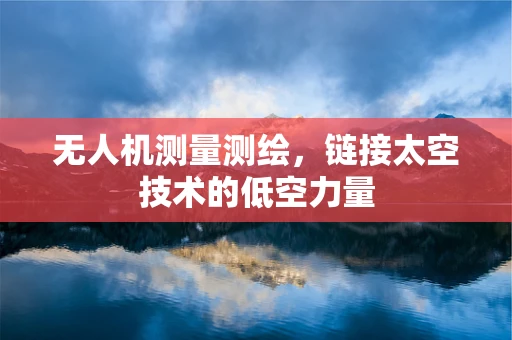 无人机测量测绘，链接太空技术的低空力量