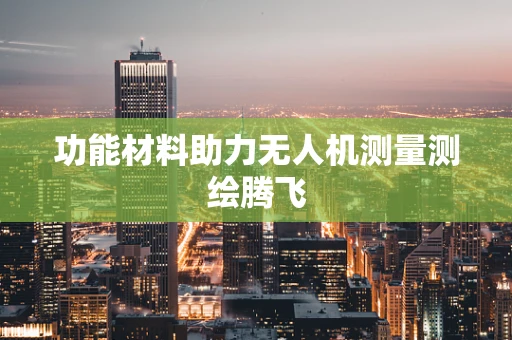 功能材料助力无人机测量测绘腾飞