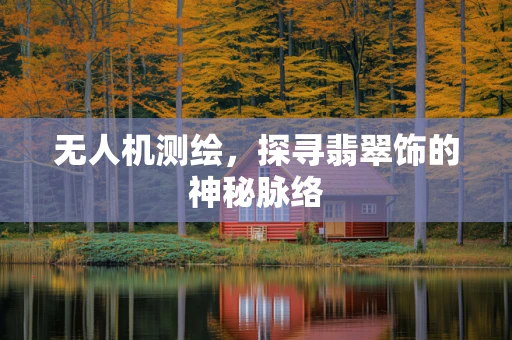 无人机测绘，探寻翡翠饰的神秘脉络
