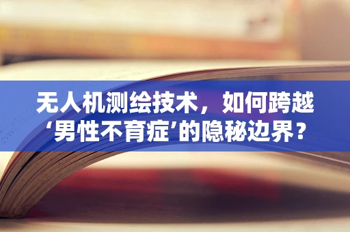 无人机测绘技术，如何跨越‘男性不育症’的隐秘边界？