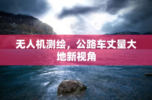 无人机测绘，公路车丈量大地新视角