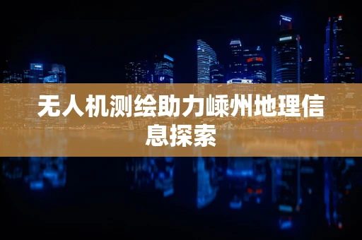 无人机测绘助力嵊州地理信息探索