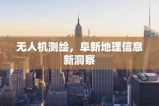 无人机测绘，阜新地理信息新洞察