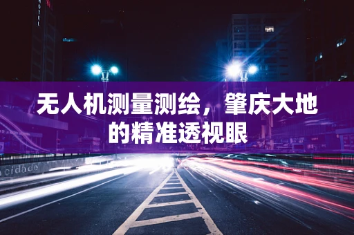 无人机测量测绘，肇庆大地的精准透视眼