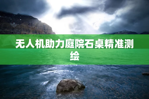 无人机助力庭院石桌精准测绘