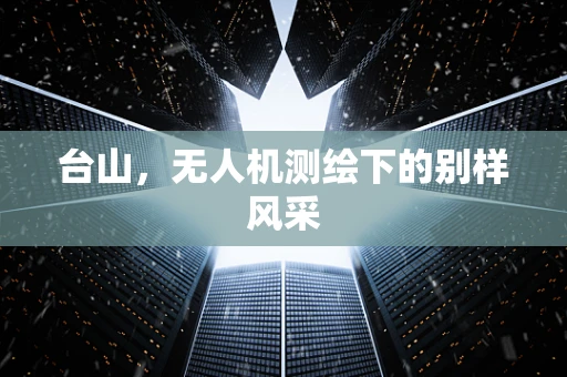 台山，无人机测绘下的别样风采