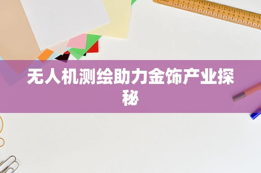 无人机测绘助力金饰产业探秘