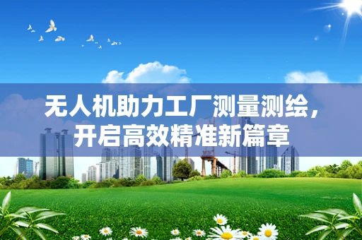 无人机助力工厂测量测绘，开启高效精准新篇章