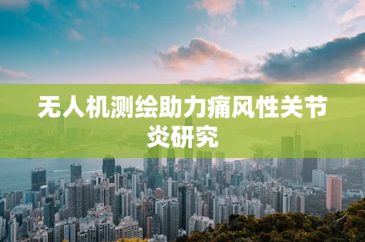 无人机测绘助力痛风性关节炎研究
