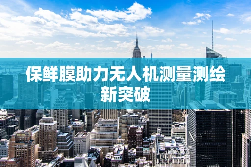 保鲜膜助力无人机测量测绘新突破