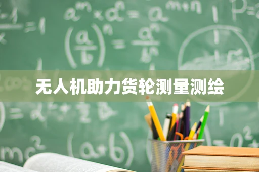 无人机助力货轮测量测绘