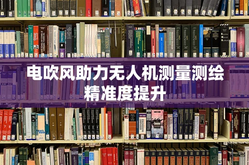 电吹风助力无人机测量测绘精准度提升